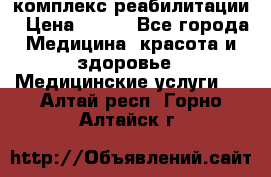 комплекс реабилитации › Цена ­ 500 - Все города Медицина, красота и здоровье » Медицинские услуги   . Алтай респ.,Горно-Алтайск г.